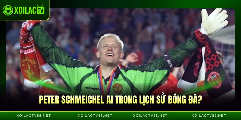 Peter Schmeichel ai trong lịch sử bóng đá?